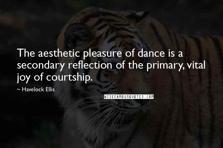 Havelock Ellis Quotes: The aesthetic pleasure of dance is a secondary reflection of the primary, vital joy of courtship.