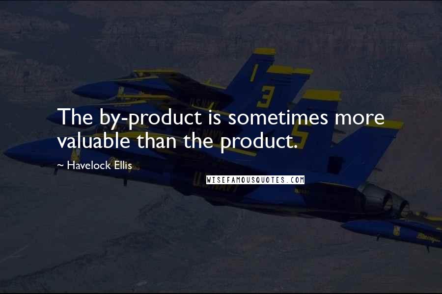 Havelock Ellis Quotes: The by-product is sometimes more valuable than the product.