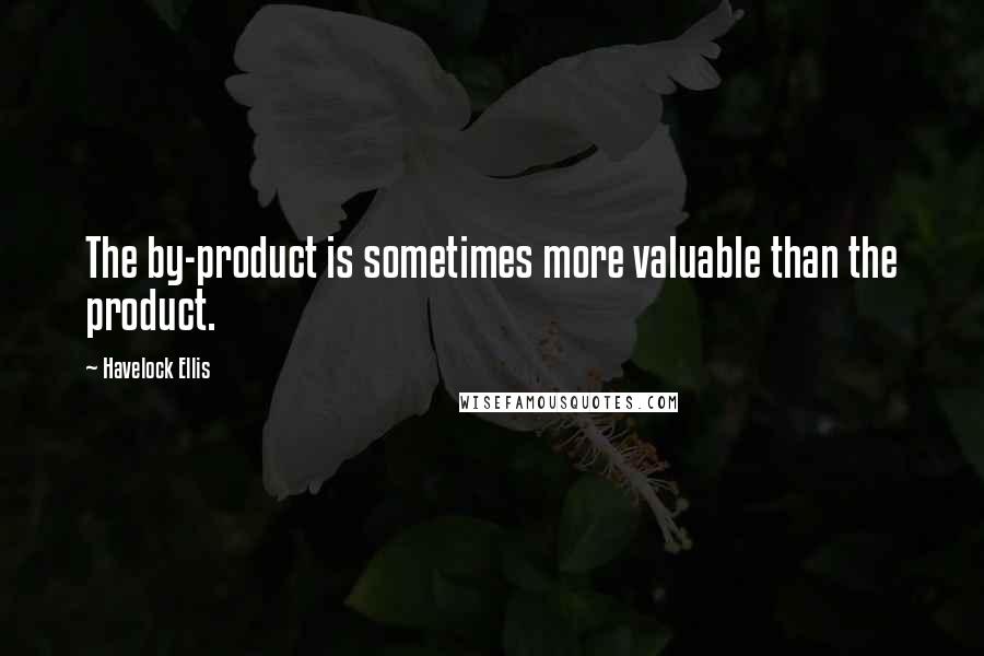 Havelock Ellis Quotes: The by-product is sometimes more valuable than the product.