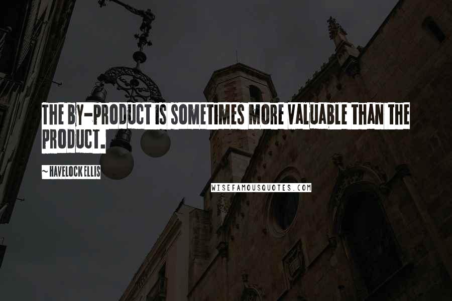 Havelock Ellis Quotes: The by-product is sometimes more valuable than the product.