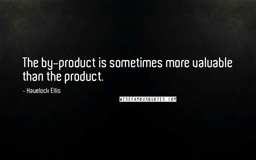 Havelock Ellis Quotes: The by-product is sometimes more valuable than the product.