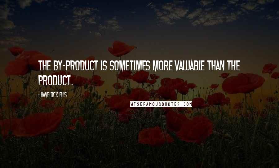 Havelock Ellis Quotes: The by-product is sometimes more valuable than the product.