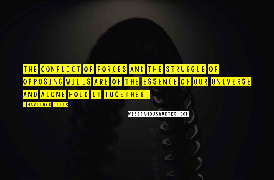 Havelock Ellis Quotes: The conflict of forces and the struggle of opposing wills are of the essence of our universe and alone hold it together.