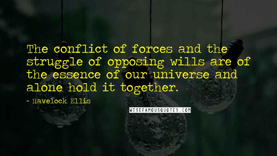 Havelock Ellis Quotes: The conflict of forces and the struggle of opposing wills are of the essence of our universe and alone hold it together.