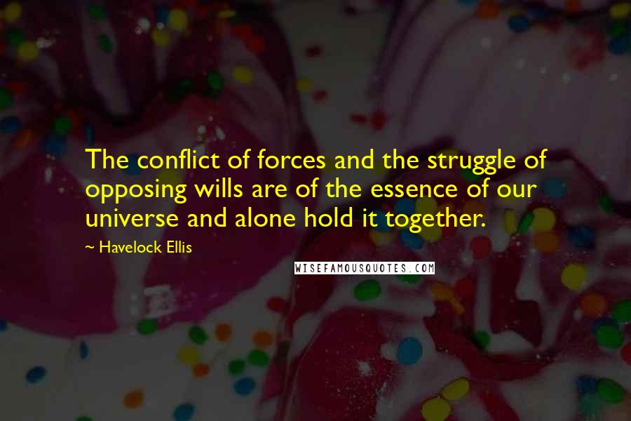 Havelock Ellis Quotes: The conflict of forces and the struggle of opposing wills are of the essence of our universe and alone hold it together.