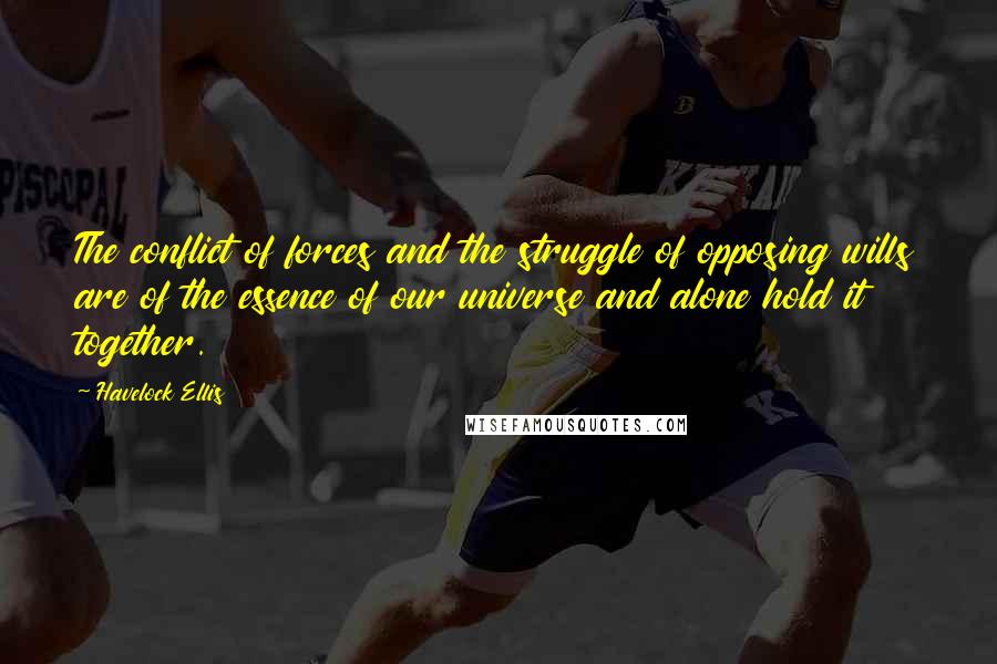 Havelock Ellis Quotes: The conflict of forces and the struggle of opposing wills are of the essence of our universe and alone hold it together.