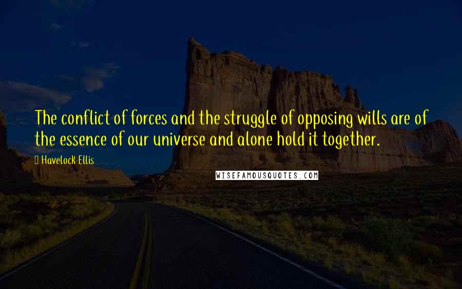 Havelock Ellis Quotes: The conflict of forces and the struggle of opposing wills are of the essence of our universe and alone hold it together.