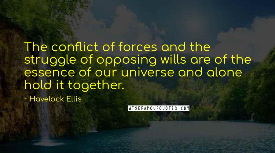 Havelock Ellis Quotes: The conflict of forces and the struggle of opposing wills are of the essence of our universe and alone hold it together.