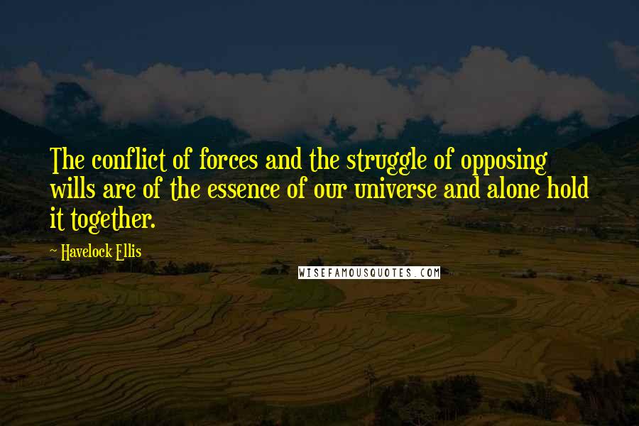 Havelock Ellis Quotes: The conflict of forces and the struggle of opposing wills are of the essence of our universe and alone hold it together.