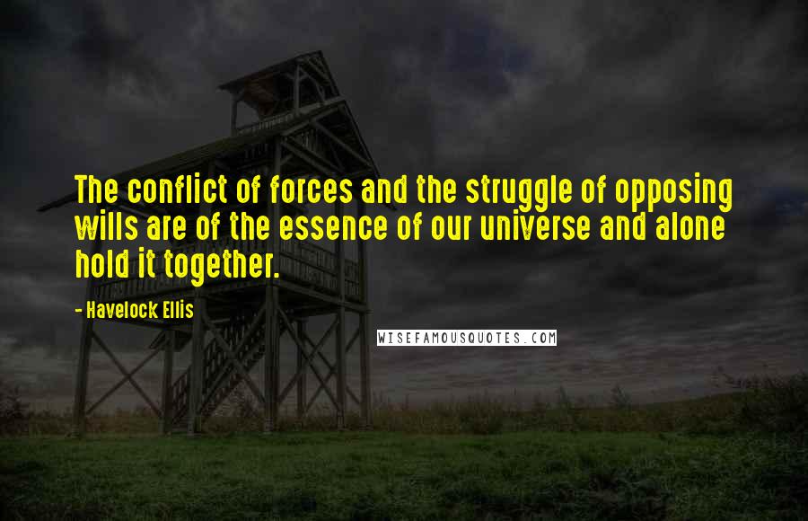 Havelock Ellis Quotes: The conflict of forces and the struggle of opposing wills are of the essence of our universe and alone hold it together.