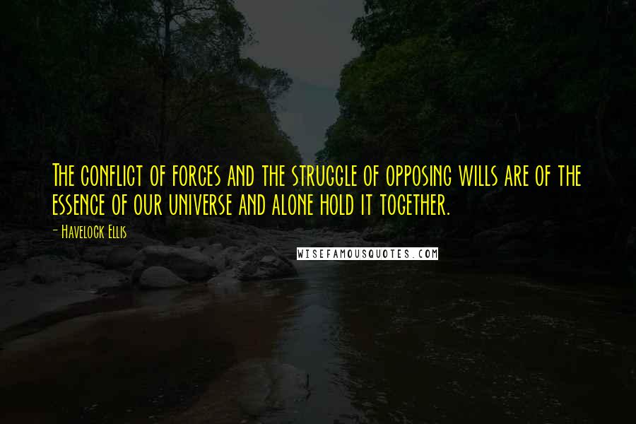 Havelock Ellis Quotes: The conflict of forces and the struggle of opposing wills are of the essence of our universe and alone hold it together.