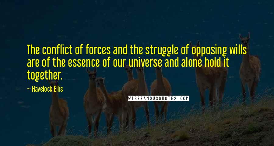 Havelock Ellis Quotes: The conflict of forces and the struggle of opposing wills are of the essence of our universe and alone hold it together.