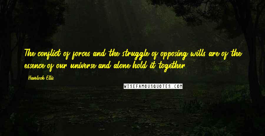 Havelock Ellis Quotes: The conflict of forces and the struggle of opposing wills are of the essence of our universe and alone hold it together.