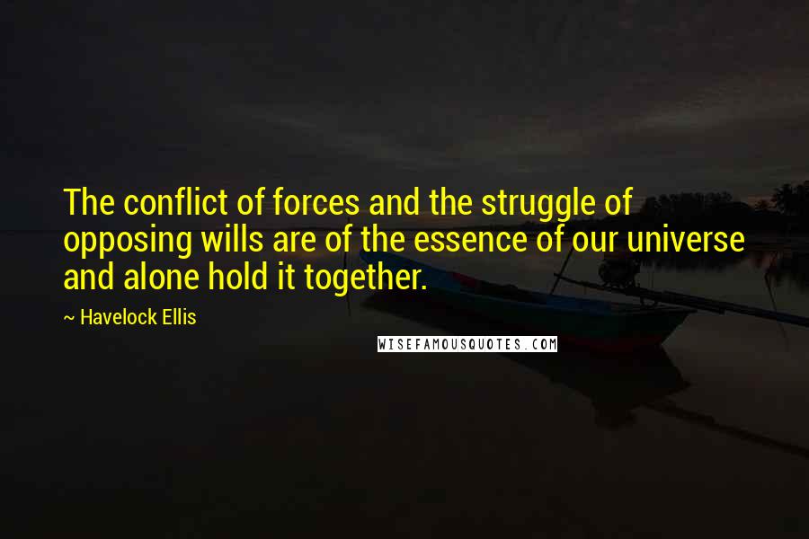 Havelock Ellis Quotes: The conflict of forces and the struggle of opposing wills are of the essence of our universe and alone hold it together.