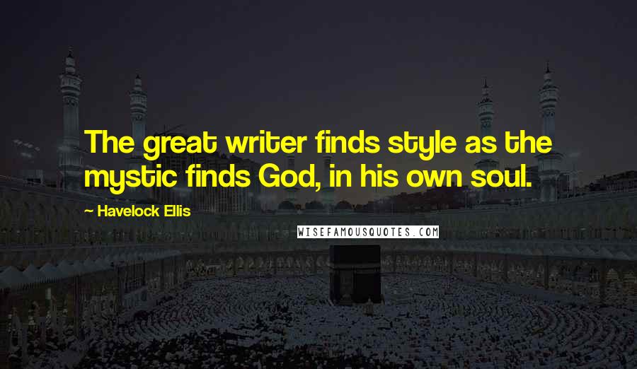 Havelock Ellis Quotes: The great writer finds style as the mystic finds God, in his own soul.