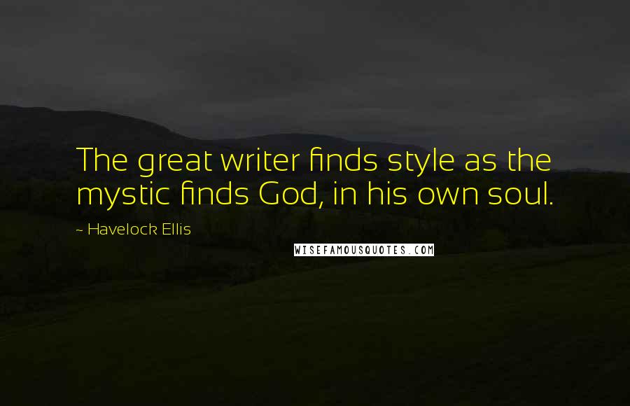 Havelock Ellis Quotes: The great writer finds style as the mystic finds God, in his own soul.