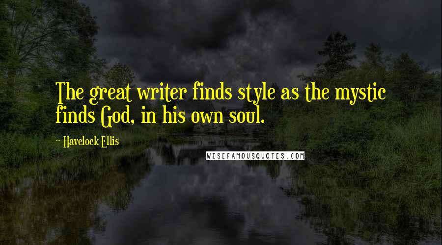 Havelock Ellis Quotes: The great writer finds style as the mystic finds God, in his own soul.