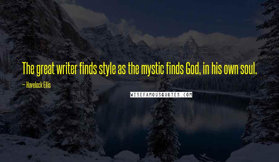 Havelock Ellis Quotes: The great writer finds style as the mystic finds God, in his own soul.