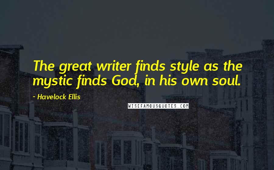 Havelock Ellis Quotes: The great writer finds style as the mystic finds God, in his own soul.