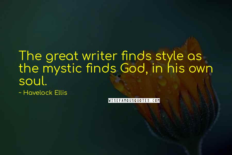 Havelock Ellis Quotes: The great writer finds style as the mystic finds God, in his own soul.