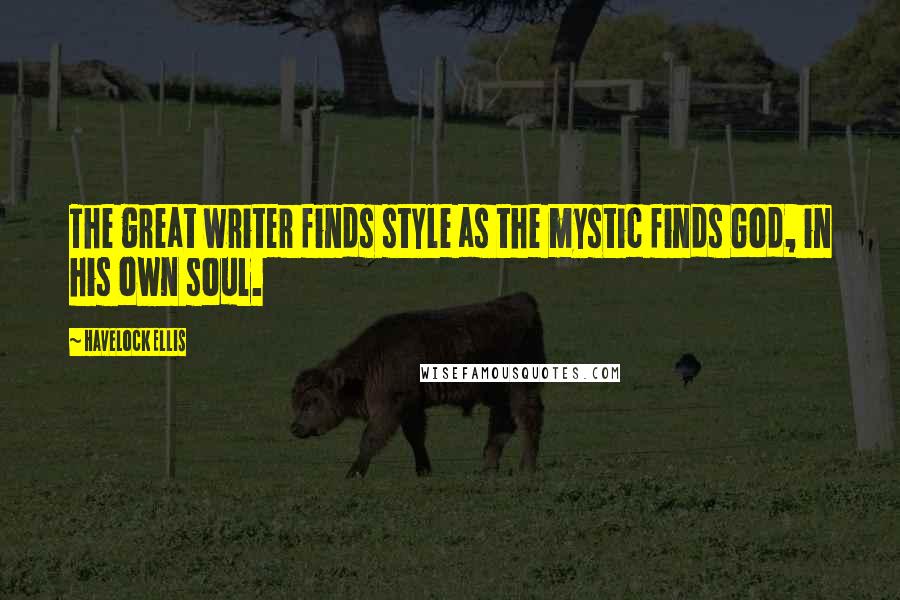 Havelock Ellis Quotes: The great writer finds style as the mystic finds God, in his own soul.