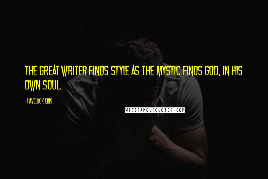 Havelock Ellis Quotes: The great writer finds style as the mystic finds God, in his own soul.