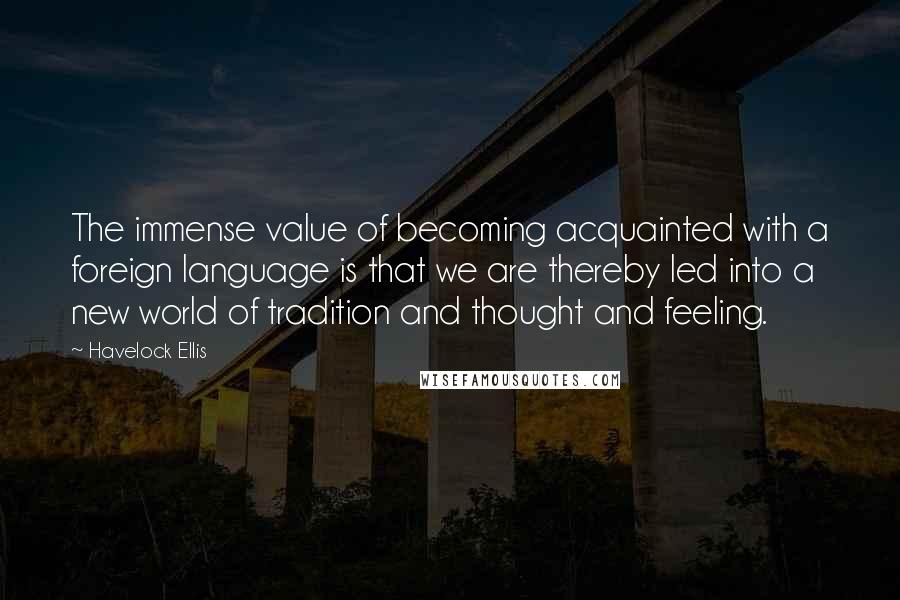 Havelock Ellis Quotes: The immense value of becoming acquainted with a foreign language is that we are thereby led into a new world of tradition and thought and feeling.