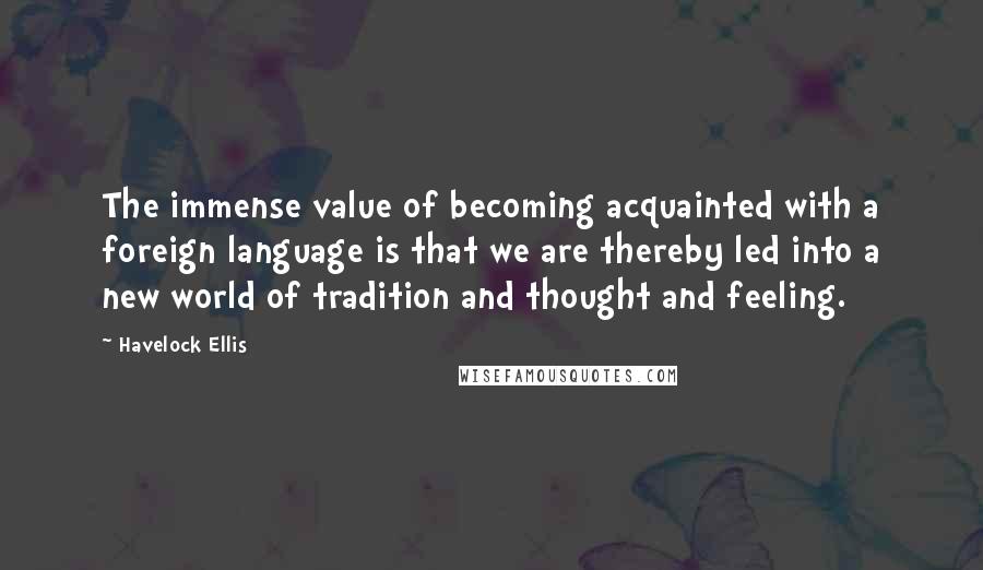 Havelock Ellis Quotes: The immense value of becoming acquainted with a foreign language is that we are thereby led into a new world of tradition and thought and feeling.