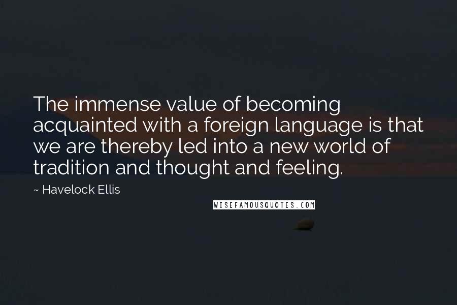 Havelock Ellis Quotes: The immense value of becoming acquainted with a foreign language is that we are thereby led into a new world of tradition and thought and feeling.