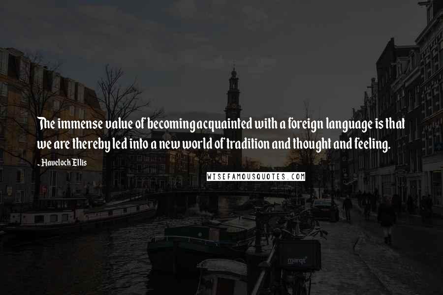 Havelock Ellis Quotes: The immense value of becoming acquainted with a foreign language is that we are thereby led into a new world of tradition and thought and feeling.