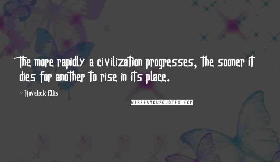 Havelock Ellis Quotes: The more rapidly a civilization progresses, the sooner it dies for another to rise in its place.