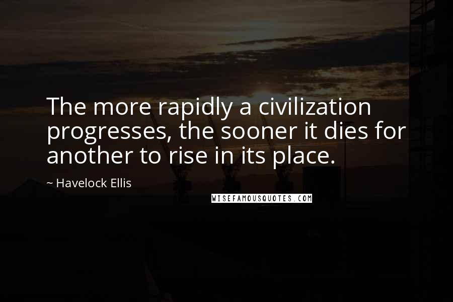 Havelock Ellis Quotes: The more rapidly a civilization progresses, the sooner it dies for another to rise in its place.