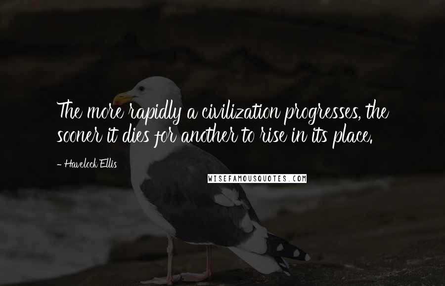 Havelock Ellis Quotes: The more rapidly a civilization progresses, the sooner it dies for another to rise in its place.