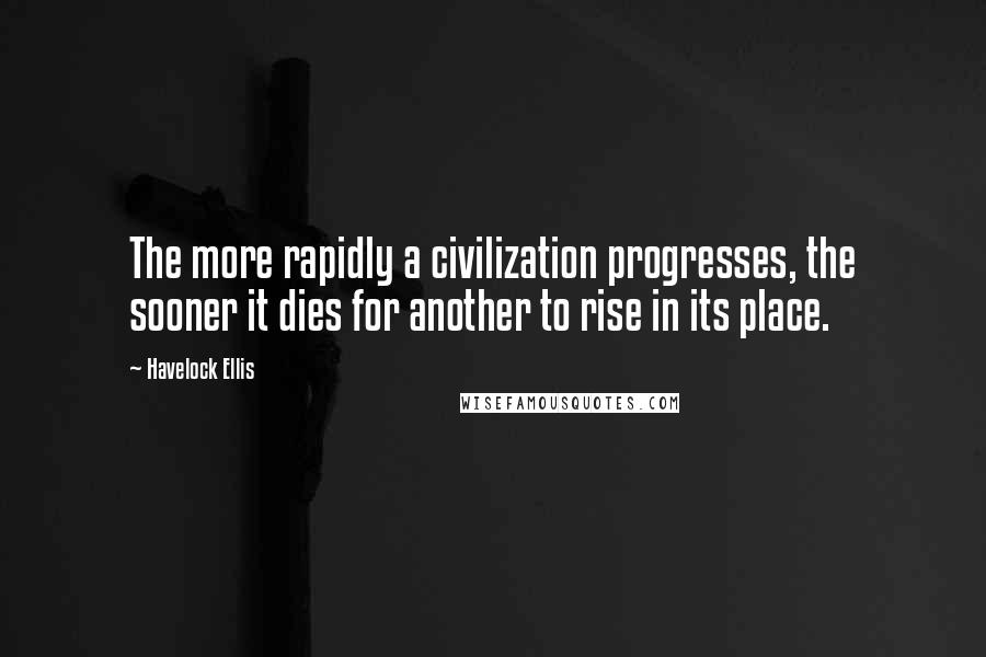 Havelock Ellis Quotes: The more rapidly a civilization progresses, the sooner it dies for another to rise in its place.