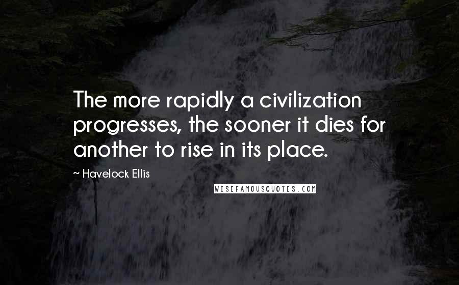 Havelock Ellis Quotes: The more rapidly a civilization progresses, the sooner it dies for another to rise in its place.