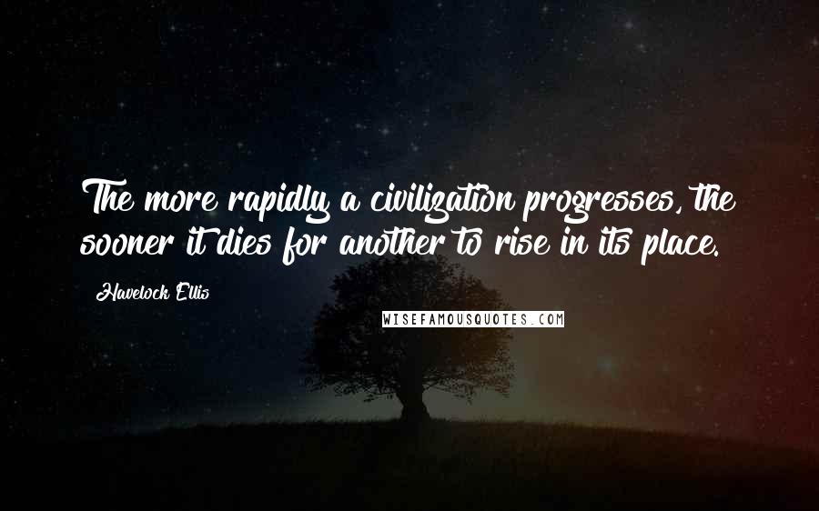 Havelock Ellis Quotes: The more rapidly a civilization progresses, the sooner it dies for another to rise in its place.