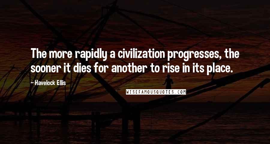 Havelock Ellis Quotes: The more rapidly a civilization progresses, the sooner it dies for another to rise in its place.