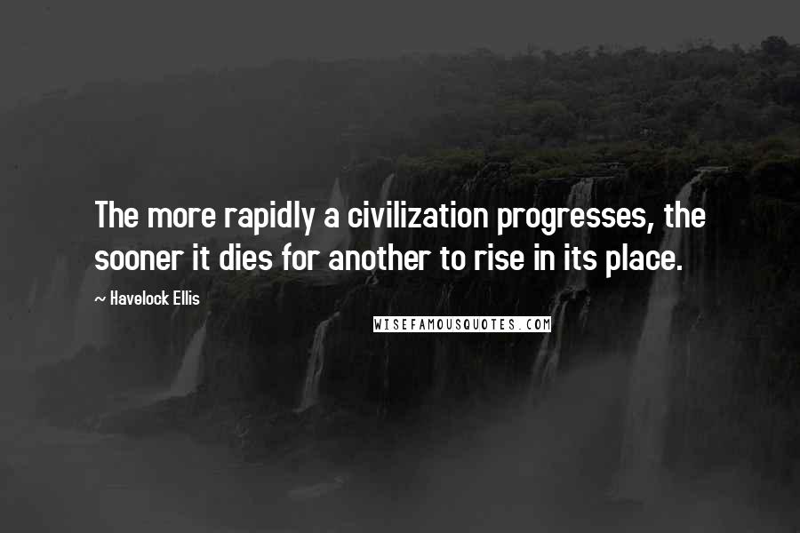 Havelock Ellis Quotes: The more rapidly a civilization progresses, the sooner it dies for another to rise in its place.