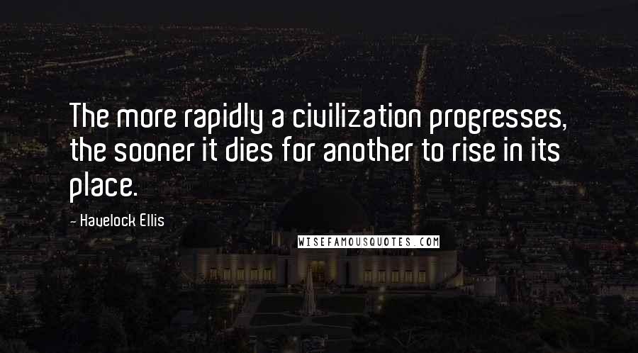 Havelock Ellis Quotes: The more rapidly a civilization progresses, the sooner it dies for another to rise in its place.