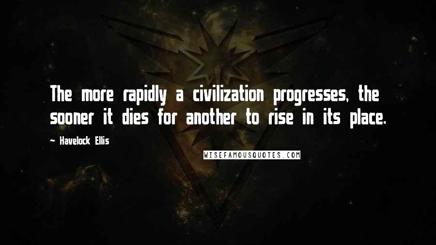 Havelock Ellis Quotes: The more rapidly a civilization progresses, the sooner it dies for another to rise in its place.