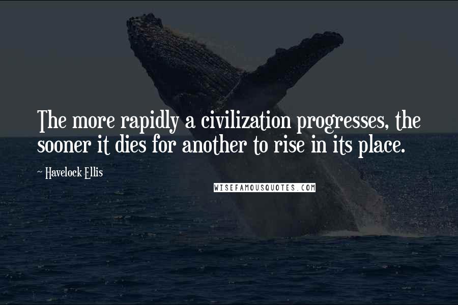 Havelock Ellis Quotes: The more rapidly a civilization progresses, the sooner it dies for another to rise in its place.