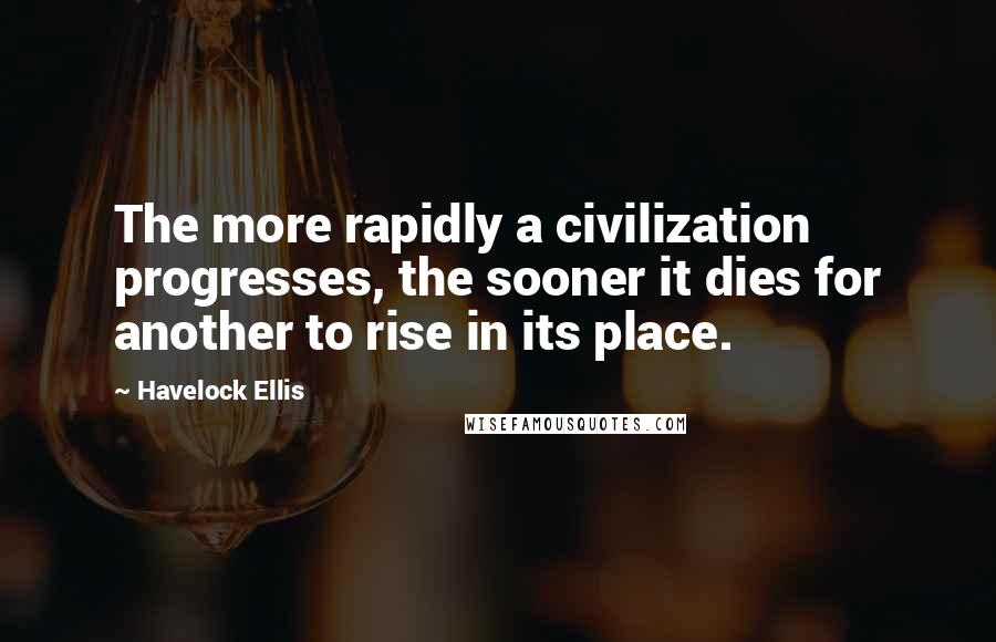 Havelock Ellis Quotes: The more rapidly a civilization progresses, the sooner it dies for another to rise in its place.