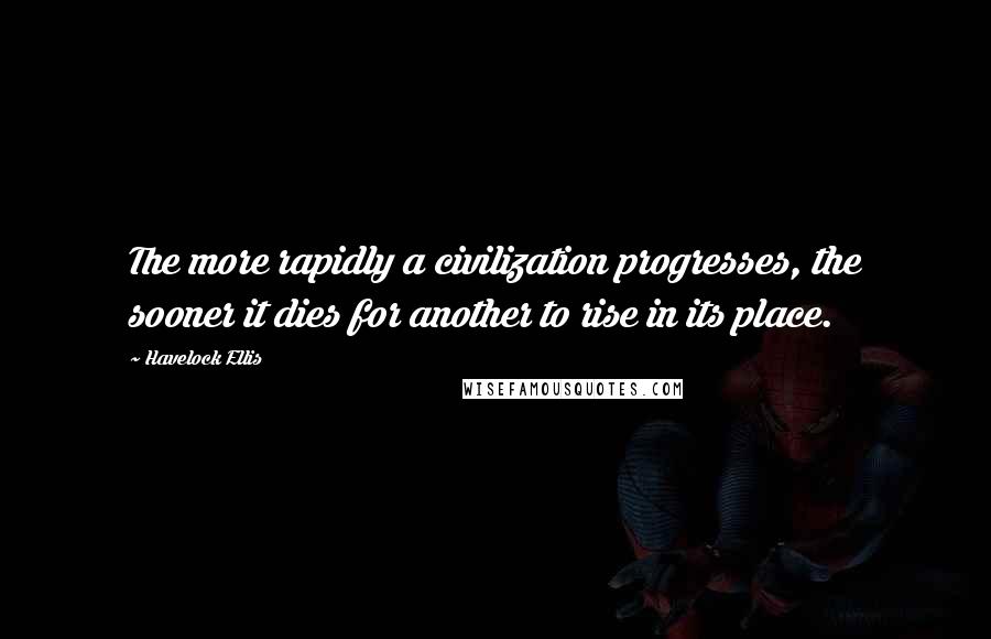 Havelock Ellis Quotes: The more rapidly a civilization progresses, the sooner it dies for another to rise in its place.