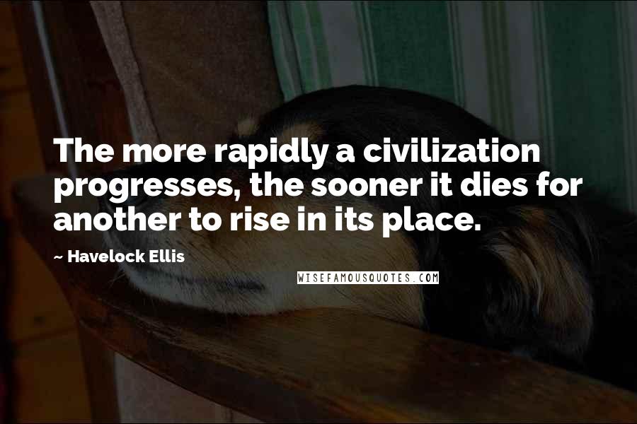 Havelock Ellis Quotes: The more rapidly a civilization progresses, the sooner it dies for another to rise in its place.