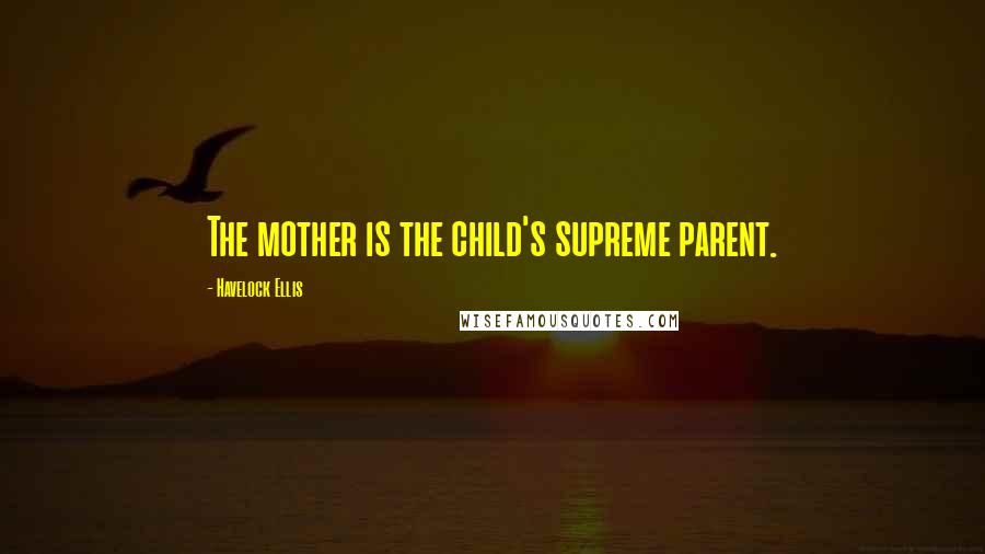 Havelock Ellis Quotes: The mother is the child's supreme parent.