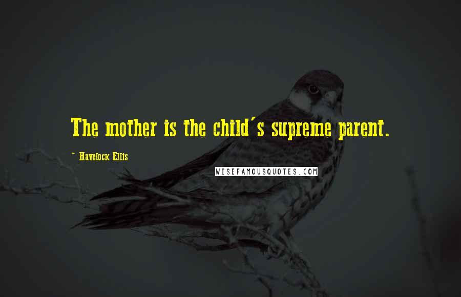 Havelock Ellis Quotes: The mother is the child's supreme parent.