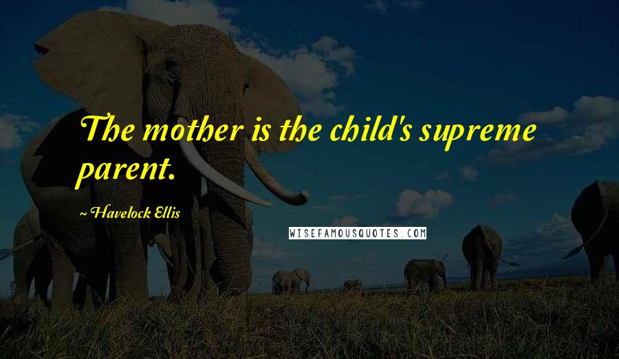 Havelock Ellis Quotes: The mother is the child's supreme parent.