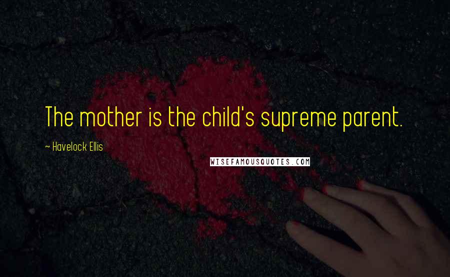 Havelock Ellis Quotes: The mother is the child's supreme parent.