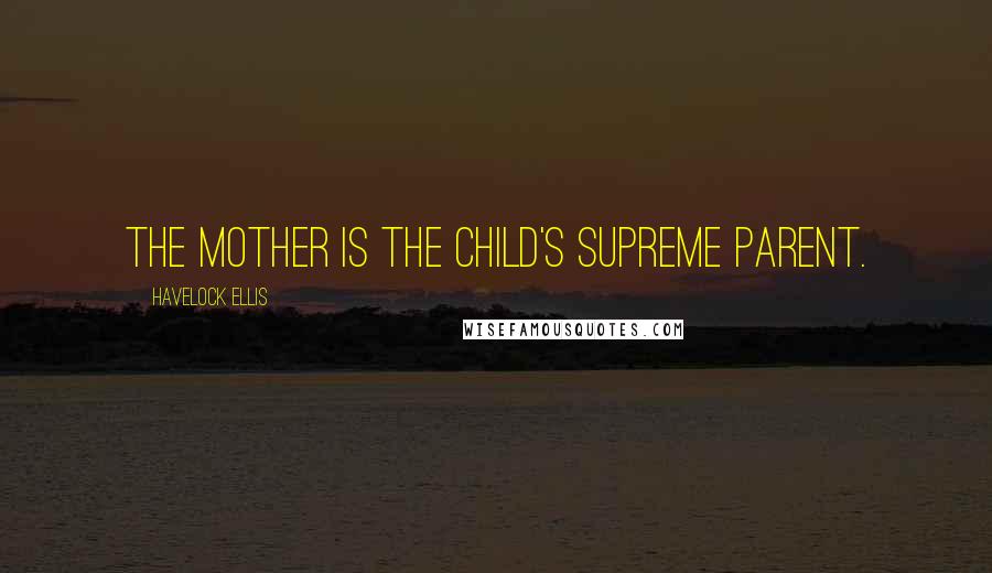 Havelock Ellis Quotes: The mother is the child's supreme parent.