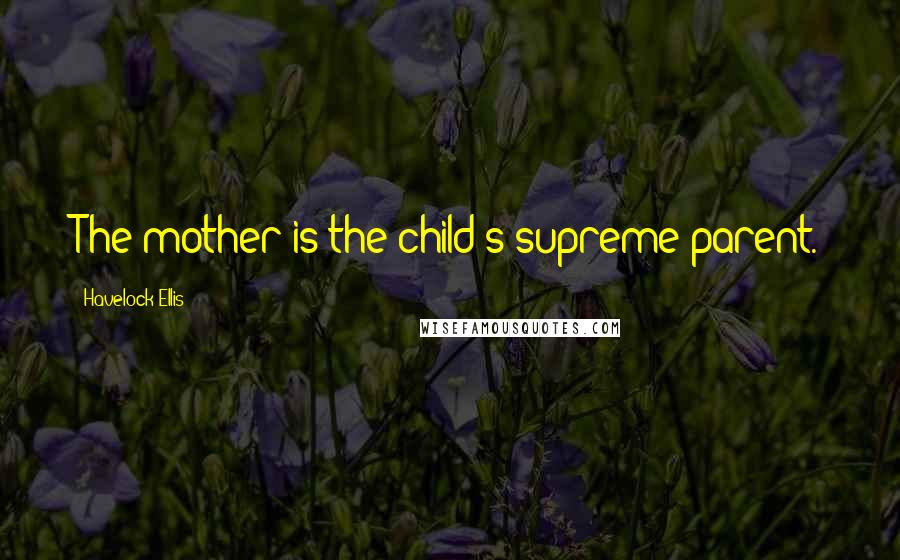 Havelock Ellis Quotes: The mother is the child's supreme parent.